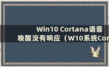 Win10 Cortana语音唤醒没有响应（W10系统Cortana语音设置）